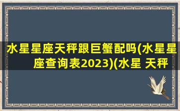 水星星座天秤跟巨蟹配吗(水星星座查询表2023)(水星 天秤座)